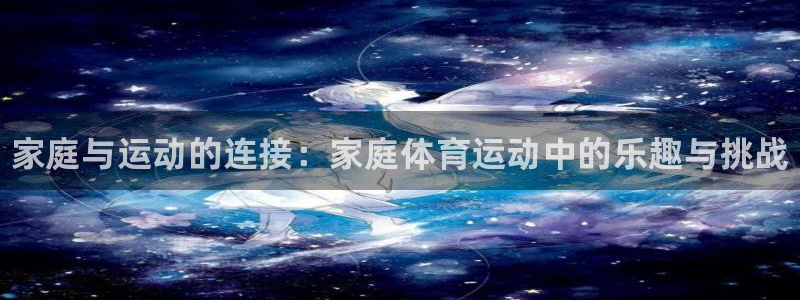 3377体育官网下载平台注册：家庭与运动的连接：家庭体育运动