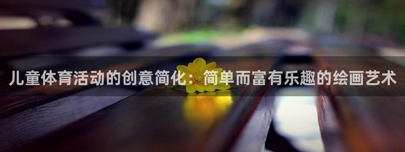 3377体育官网下载招商电话地址查询：儿童体育活动的创意简化