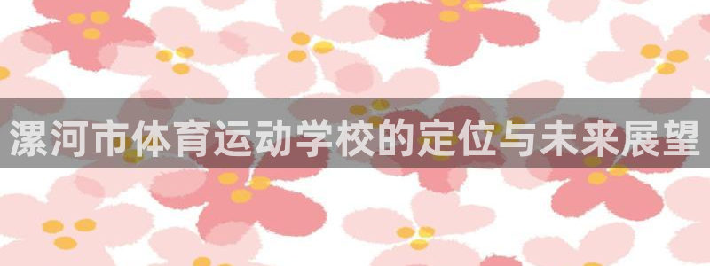 3377体育官方正版app新能源：漯河市体育运动学校的定位与