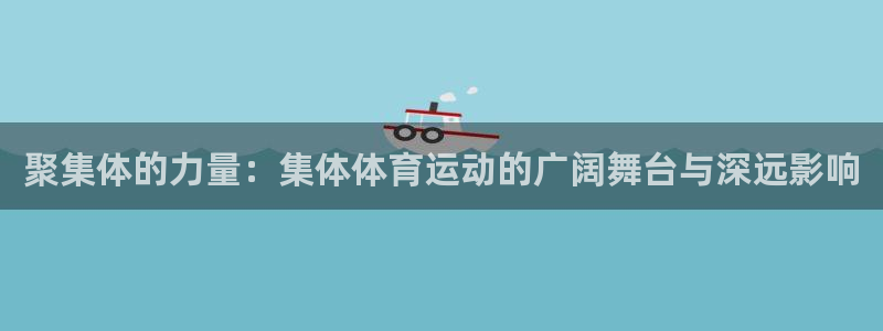 3377体育官网下载软件：聚集体的力量：集体体育运动的广阔舞