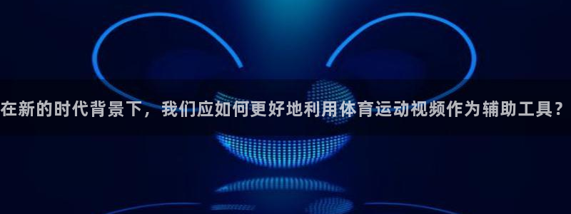 3377体育官网下载官方客服电话：在新的时代背景下，我们应如