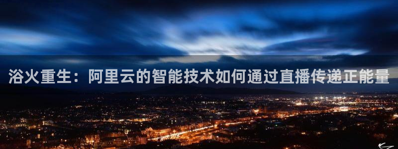 看球吧雨燕直播：浴火重生：阿里云的智能技术如何通过直播传递正能量